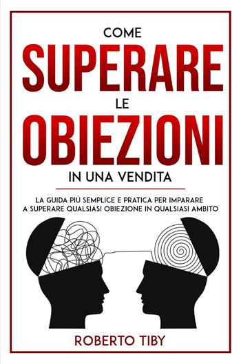 Come superare le obiezioni in una vendita. La guida più semplice e pratica per imparare a superare qualsiasi obiezione in qualsiasi ambito - Roberto Tiby - Libro Youcanprint 2024 | Libraccio.it