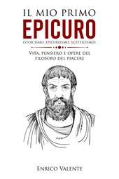 Il mio primo Epicuro (stoicismo, epicureismo, scetticismo). Vita, pensiero e opere del filosofo del piacere