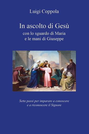 In ascolto di Gesù, con lo sguardo di Maria e le mani di Giuseppe. Sette passi per imparare a conoscere e a riconoscere il Signore - Luigi Coppola - Libro Youcanprint 2024 | Libraccio.it