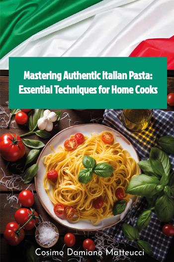 Mastering authentic Italian pasta: essential techniques for home cooks - Cosimo Damiano Matteucci - Libro Youcanprint 2024 | Libraccio.it