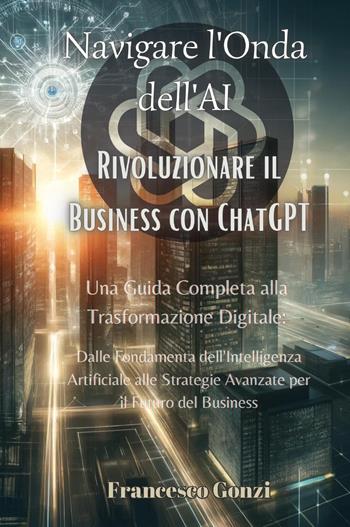 Navigare l'onda dell'AI. Rivoluzionare il business con ChatGPT - Francesco Gonzi - Libro Youcanprint 2024 | Libraccio.it