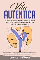 Vita autentica. Guida per liberarti dalla follia politica e trovare significato nella tua esistenza. Navigare le acque torbide dell'attivismo moderno e abbracciare una vita basata su valori, sostenibilità e connessione umana