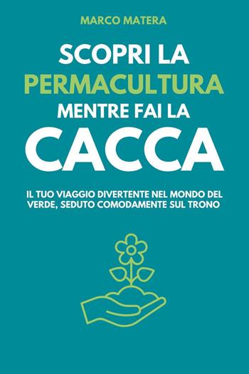 Scopri la permacultura mentre fai la cacca. Il tuo viaggio divertente nel mondo del verde, seduto comodamente sul trono - Marco Matera - Libro Youcanprint 2024 | Libraccio.it