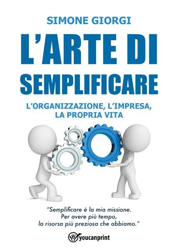 L'arte di semplificare. L'organizzazione, l'impresa, la propria vita - Simone Giorgi - Libro Youcanprint 2024 | Libraccio.it