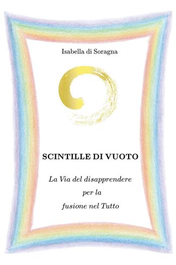 Scintille di vuoto. La via del disapprendere per la fusione nel tutto - Isabella Di Soragna - Libro Youcanprint 2024 | Libraccio.it