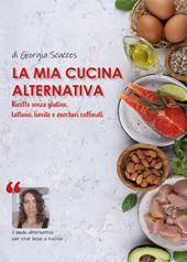 La mia cucina alternativa. Ricette senza glutine, lattosio, lievito e zuccheri raffinati