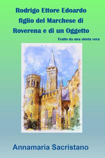 Rodrigo Ettore Edoardo figlio del marchese di Roverena e di un oggetto - Annamaria Sacristano - Libro Youcanprint 2024 | Libraccio.it