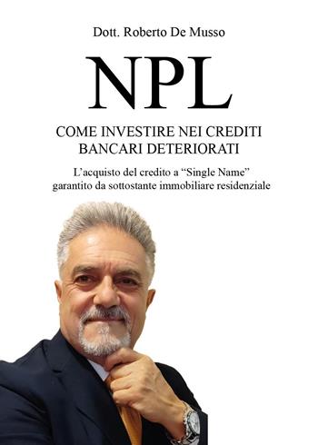 NPL. Come investire nei crediti bancari deteriorati. L'acquisto del credito a «Single Name» garantito da sottostante immobiliare residenziale - Roberto De Musso - Libro Youcanprint 2024 | Libraccio.it