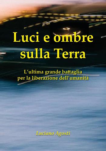 Luci e ombre sulla Terra. L'ultima grande battaglia per la liberazione dell'umanità - Luciano Agosti - Libro Youcanprint 2024 | Libraccio.it