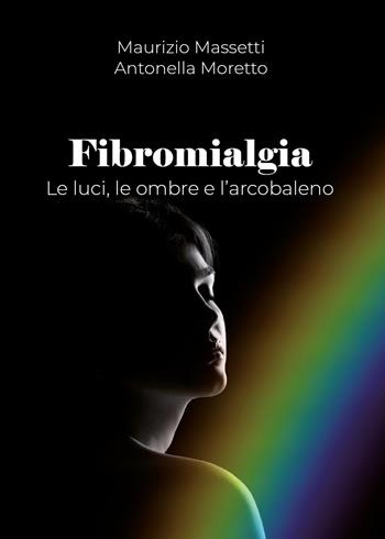 Fibromialgia. Le ombre, le luci e l'arcobaleno - Antonella Moretto, Maurizio Massetti - Libro Youcanprint 2024 | Libraccio.it