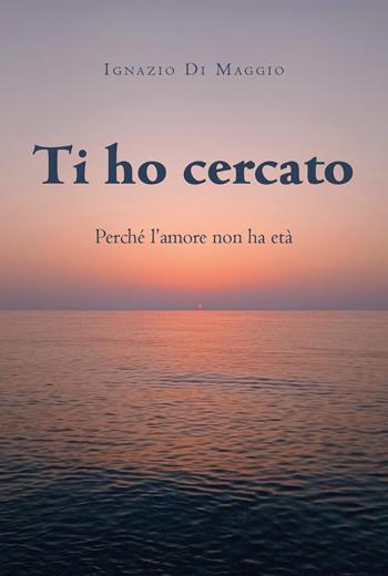 Ti ho cercato. Perché l'amore non ha età - Ignazio Di Maggio - Libro Youcanprint 2024 | Libraccio.it