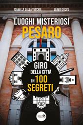 Luoghi misteriosi Pesaro. Giro della città in 100 segreti