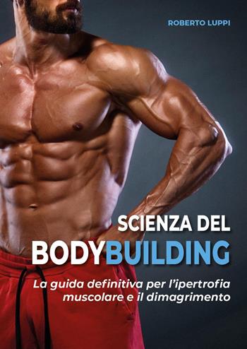 Scienza del bodybuilding. La guida definitiva per l'ipertrofia muscolare e il dimagrimento - Roberto Luppi - Libro Youcanprint 2024 | Libraccio.it