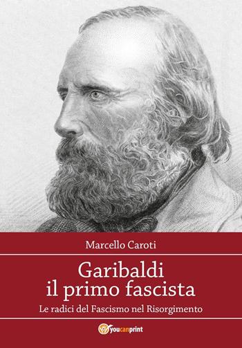 Garibaldi il primo fascista. Le radici del fascismo nel Risorgimento italiano - Marcello Caroti - Libro Youcanprint 2024 | Libraccio.it