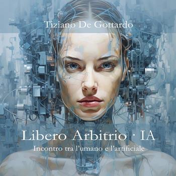 Libero arbitrio. IA. Incontro tra l'umano e l'artificiale - Tiziano De Gottardo - Libro Youcanprint 2024 | Libraccio.it