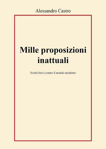 Mille proposizioni inattuali. Scritti brevi contro il mondo moderno - Alessandro Castro - Libro Youcanprint 2023 | Libraccio.it