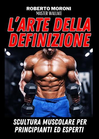 L'arte della definizione. Scultura muscolare per principianti ed esperti - Roberto Moroni - Libro Youcanprint 2024 | Libraccio.it