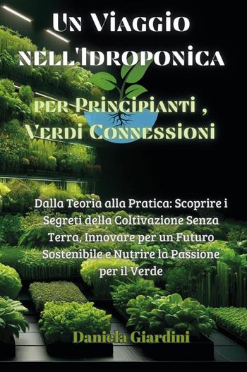 Un viaggio nell'idroponica per principianti, verdi connessioni. Dalla teoria alla pratica: scoprire i segreti della coltivazione senza terra, innovare per un futuro sostenibile e nutrire la passione per il verde - Daniela Giardini - Libro Youcanprint 2024 | Libraccio.it