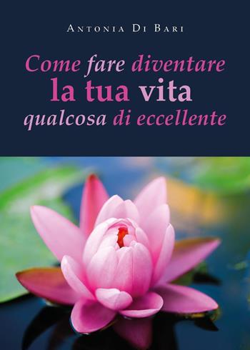 Come fare diventare la tua vita qualcosa di eccellente - Antonia Di Bari - Libro Youcanprint 2024 | Libraccio.it