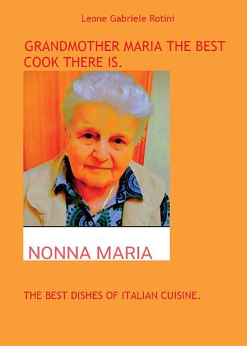 Grandmother Maria the best cook there is. The best dishes of italian cuisine - Leone Gabriele Rotini - Libro Youcanprint 2024 | Libraccio.it