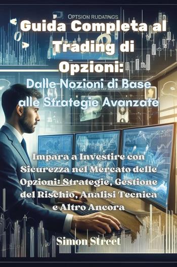 Guida completa al trading di opzioni. Dalle nozioni di base alle strategie avanzate. Impara a investire con sicurezza nel mercato delle opzioni: strategie, gestione del rischio, analisi tecnica e altro ancora - Simon Street - Libro Youcanprint 2024 | Libraccio.it
