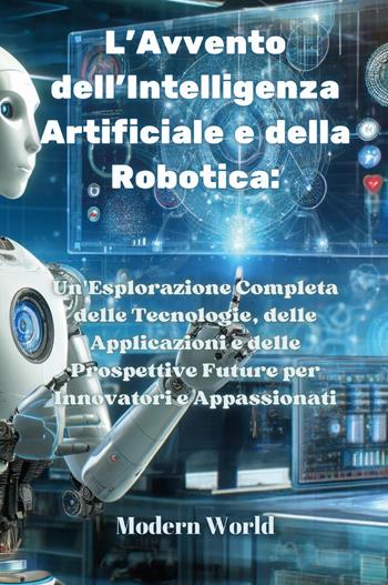 L'avvento dell'intelligenza artificiale e della robotica. Un'esplorazione completa delle tecnologie, delle applicazioni e delle prospettive future per innovatori e appassionati  - Libro Youcanprint 2024 | Libraccio.it