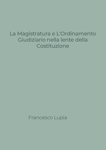 La Magistratura e L'Ordinamento Giudiziario nella lente della Costituzione. Tra nuovi e vecchi profili di illegittimità costituzionale - Francesco Lupia - Libro Youcanprint 2024 | Libraccio.it