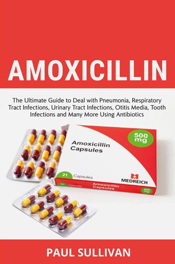 Amoxicillin. The ultimate guide to deal with pneumonia, respiratory tract infections, urinary tract infections, otitis media, tooth infections and many more using antibiotics - Paul Sullivan - Libro Youcanprint 2024 | Libraccio.it