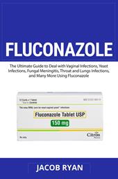 Fluconazole. The ultimate guide to deal with vaginal infections, yeast infections, fungal meningitis, throat and lungs infections, and many more using fluconazole