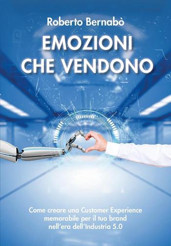 Emozioni che vendono. Come creare una customer experience memorabile per il tuo brand nell'era dell'industria 5.0 - Roberto Bernabò - Libro Youcanprint 2024 | Libraccio.it