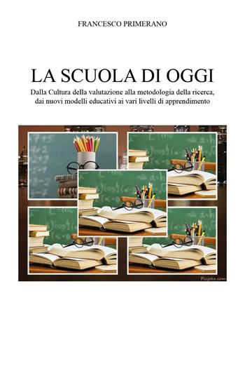 La scuola di oggi. Dalla cultura della valutazione alla metodologia della ricerca, dai nuovi modelli educativi ai vari livelli di apprendimento - Francesco Primerano - Libro Youcanprint 2024 | Libraccio.it