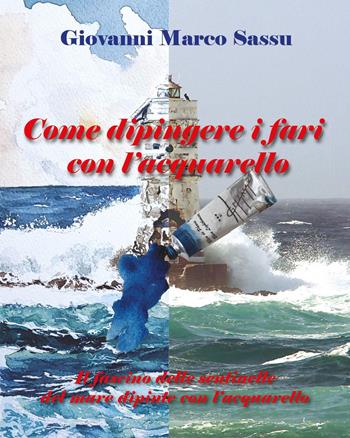 Come dipingere i fari con l'acquarello. Il fascino delle sentinelle del mare dipinte con l'acquarello - Giovanni Marco Sassu - Libro Youcanprint 2024 | Libraccio.it