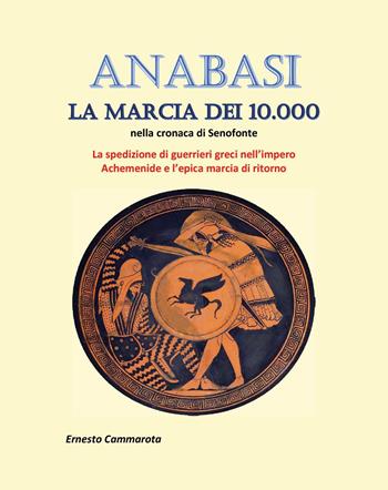 Anabasi. La marcia dei 10.000 nella cronaca di Senofonte. La spedizione di guerrieri greci nell'impero Achemenide e l'epica marcia di ritorno - Ernesto Cammarota - Libro Youcanprint 2024 | Libraccio.it