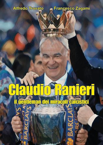Claudio Ranieri, il gentleman dei miracoli calcistici - Alfredo Trovato, Francesco Zagami - Libro Youcanprint 2024 | Libraccio.it