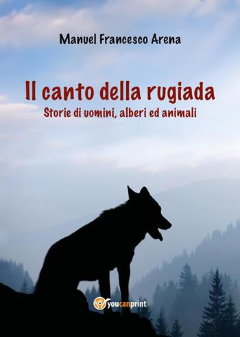 Il canto della rugiada. Storie di uomini, alberi ed animali - Manuel Francesco Arena - Libro Youcanprint 2024 | Libraccio.it