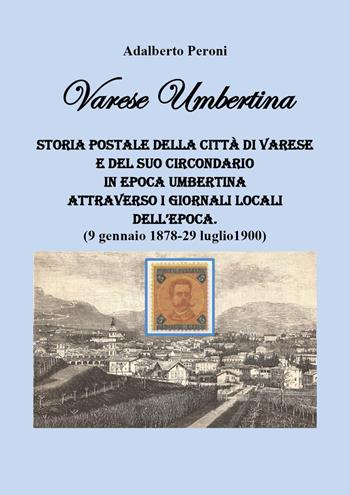 Varese Umbertina. Storia postale della città di Varese e del suo circondario in epoca umbertina attraverso i giornali locali dell'epoca. (9 gennaio 1878-29 luglio 1900) - Adalberto Peroni - Libro Youcanprint 2024 | Libraccio.it