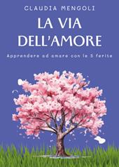 La via dell'amore. Apprendere ad amare con le 5 ferite