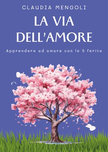 La via dell'amore. Apprendere ad amare con le 5 ferite - Claudia Mengoli - Libro Youcanprint 2024 | Libraccio.it