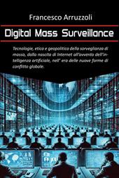 Digital mass surveillance. Tecnologie, etica e geopolitica della sorveglianza di massa, dalla nascita di internet all'avvento dell'intelligenza artificiale, nell'era delle nuove forme di conflitto globale