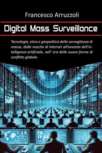 Digital mass surveillance. Tecnologie, etica e geopolitica della sorveglianza di massa, dalla nascita di internet all'avvento dell'intelligenza artificiale, nell'era delle nuove forme di conflitto globale - Francesco Arruzzoli - Libro Youcanprint 2024 | Libraccio.it