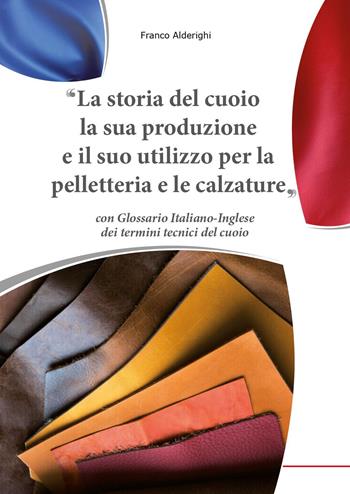 La storia del cuoio la sua produzione e il suo utilizzo per la pelletteria e le calzature - Franco Alderighi - Libro Youcanprint 2024 | Libraccio.it