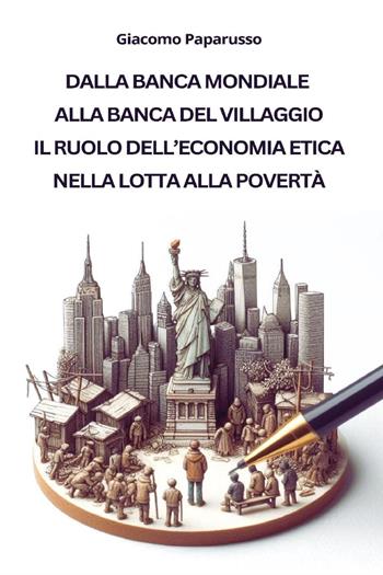 Dalla banca mondiale alla banca del villaggio. Il ruolo dell'economia etica nella lotta alla povertà - Giacomo Paparusso - Libro Youcanprint 2024 | Libraccio.it