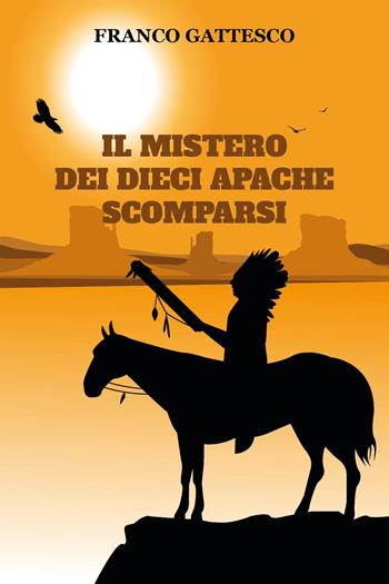 Il mistero dei dieci Apache scomparsi. L'ultima fuga di nove guerrieri e una donna - Franco Gattesco - Libro Youcanprint 2024 | Libraccio.it