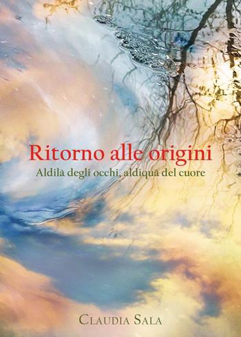 Ritorno alle origini. Aldilà degli occhi, aldiquà del cuore - Claudia Sala - Libro Youcanprint 2024 | Libraccio.it