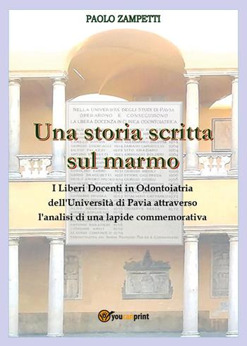 Una storia scritta sul marmo. I liberi docenti in odontoiatria dell'università di Pavia attraverso l'analisi di una lapide commemorativa - Paolo Zampetti - Libro Youcanprint 2024 | Libraccio.it