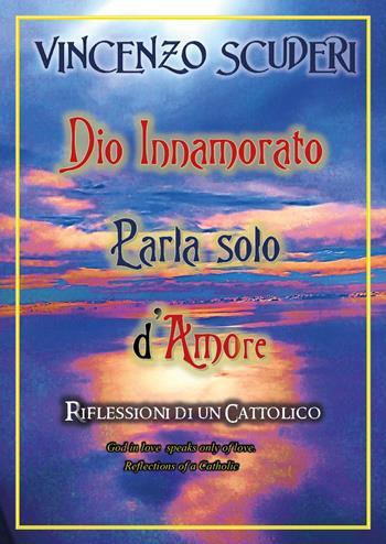 Dio innamorato parla solo d'amore. Riflessioni di un cattolico-God in love speak only of love. Refletion of a catholic - Vincenzo Scuderi - Libro Youcanprint 2024 | Libraccio.it