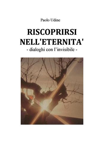 Riscoprirsi nell'eternità. Dialoghi con l'invisibile - Paolo Udine - Libro Youcanprint 2024 | Libraccio.it