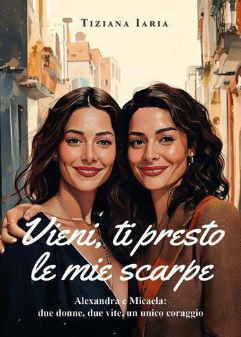 Vieni, ti presto le mie scarpe. Alexandra e Micaela: due donne, due vite, un unico coraggio - Tiziana Iaria - Libro Youcanprint 2024 | Libraccio.it