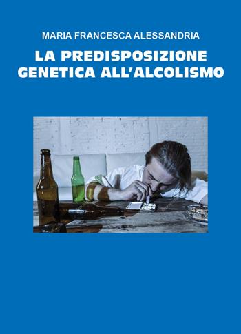 La predisposizione genetica all'alcolismo - Maria Francesca Alessandria - Libro Youcanprint 2024 | Libraccio.it