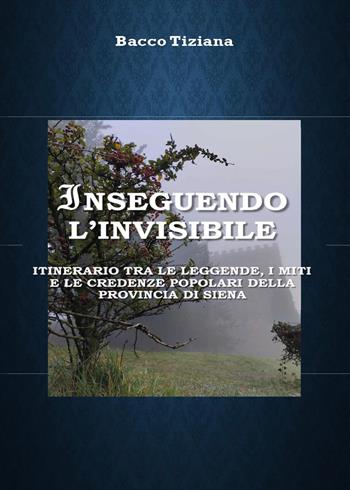 Inseguendo l'invisibile. Itinerario tra le leggende, i miti e le credenze popolari della provincia di Siena - Tiziana Bacco - Libro Youcanprint 2024 | Libraccio.it